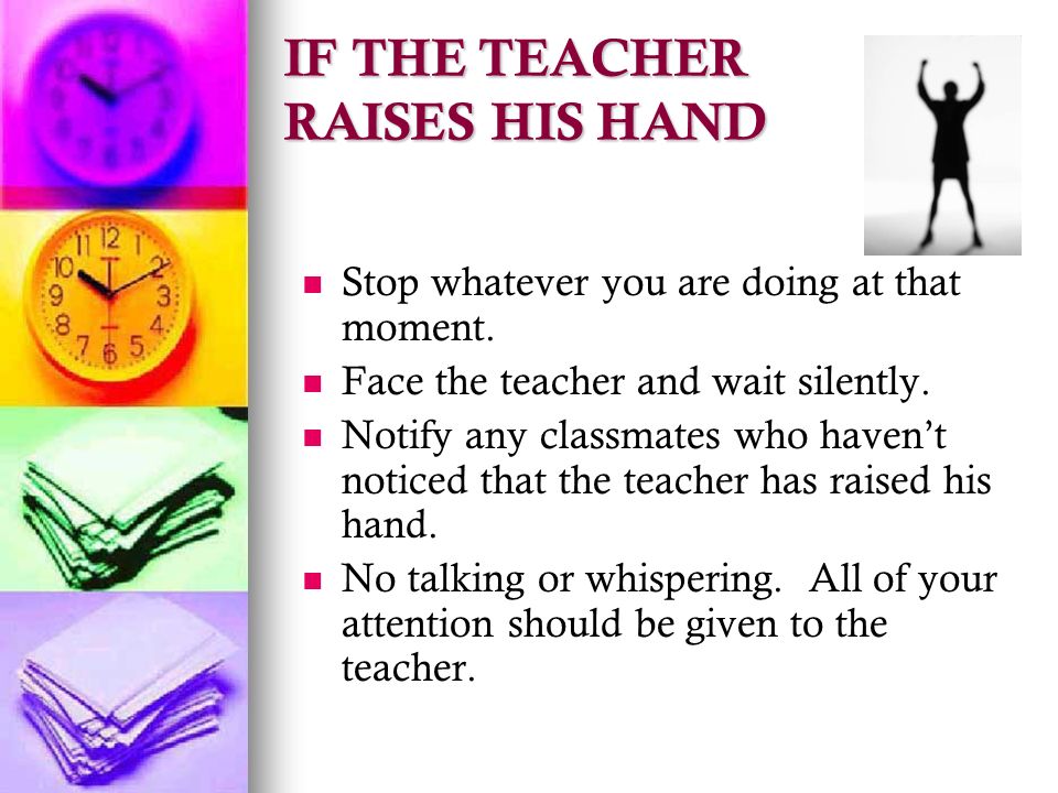 IF THE TEACHER RAISES HIS HAND Stop whatever you are doing at that moment.