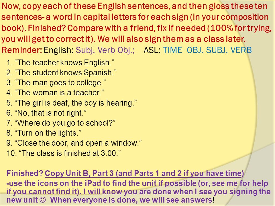 Welcome ASL 1- Doorbuster: Please copy all notes below-  ASL word order: TIME OBJECT SUBJECT VERB  Gloss: --- SISTER ME HAVE  English: I have a sister.  Or, you can phrase it as a rhetorical question (where you ask and answer it- not really asking for someone to answer)  Gloss: FAMILY ME HAVE.