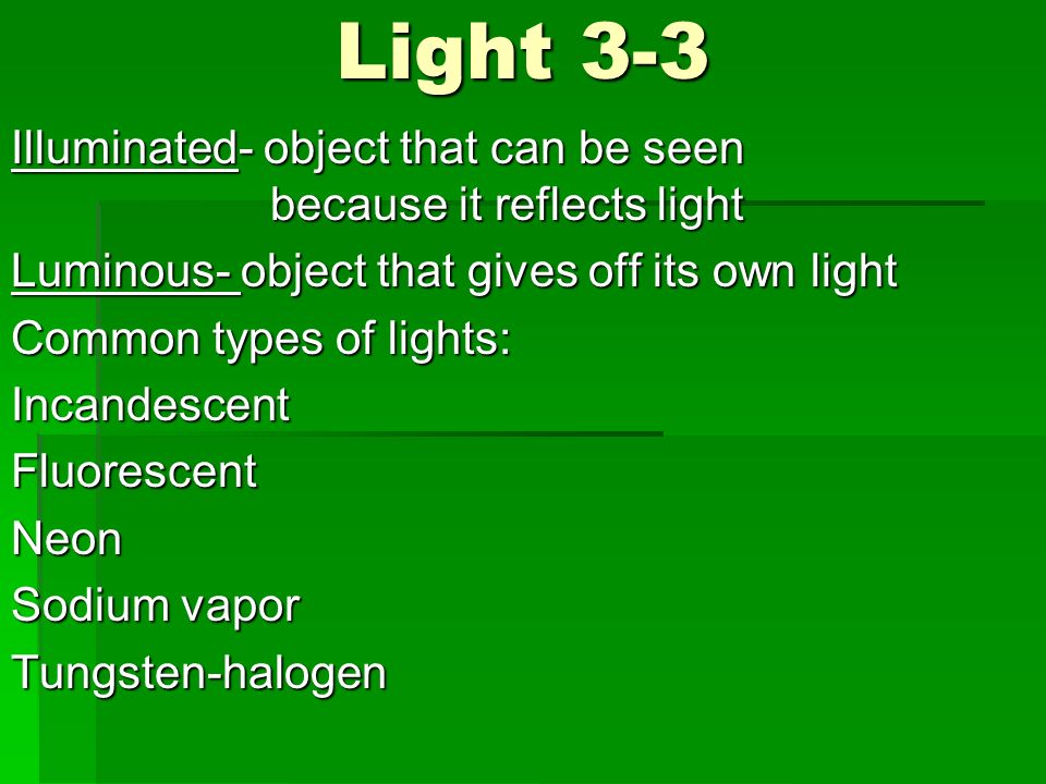 Light 3-3 Illuminated- object that can be seen because it reflects light Luminous- object that gives off its own light Common types of lights: IncandescentFluorescentNeon Sodium vapor Tungsten-halogen