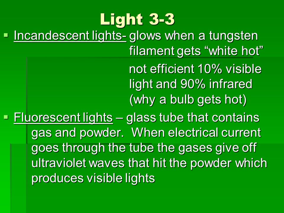 Light 3-3  Incandescent lights- glows when a tungsten filament gets white hot not efficient 10% visible light and 90% infrared (why a bulb gets hot) not efficient 10% visible light and 90% infrared (why a bulb gets hot)  Fluorescent lights – glass tube that contains gas and powder.