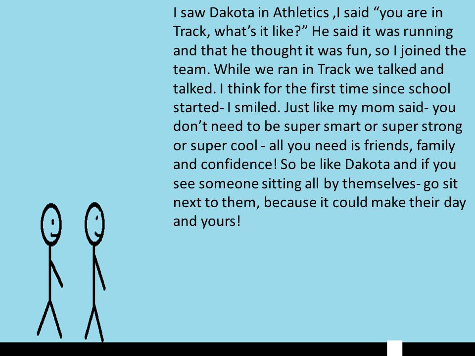 I saw Dakota in Athletics,I said you are in Track, what’s it like He said it was running and that he thought it was fun, so I joined the team.