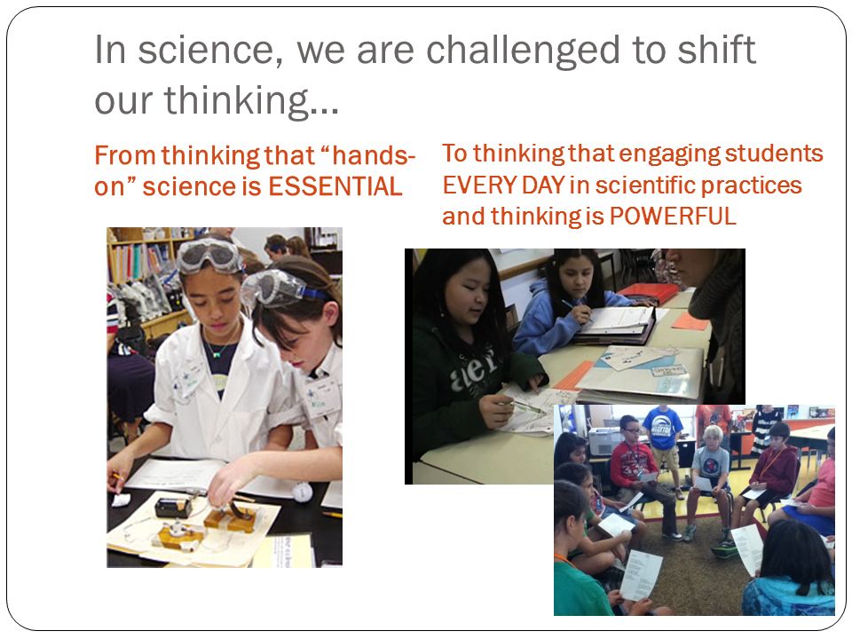 In science, we are challenged to shift our thinking… From thinking that hands- on science is ESSENTIAL To thinking that engaging students EVERY DAY in scientific practices and thinking is POWERFUL