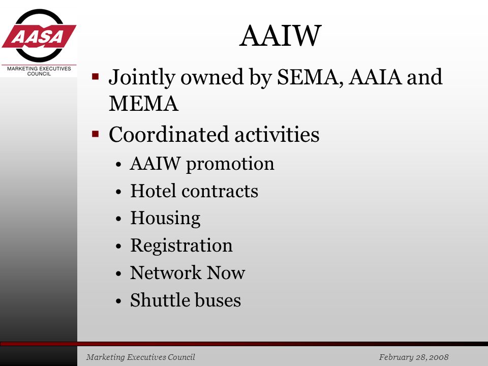 Marketing Executives Council February 28, 2008 AAIW  Jointly owned by SEMA, AAIA and MEMA  Coordinated activities AAIW promotion Hotel contracts Housing Registration Network Now Shuttle buses