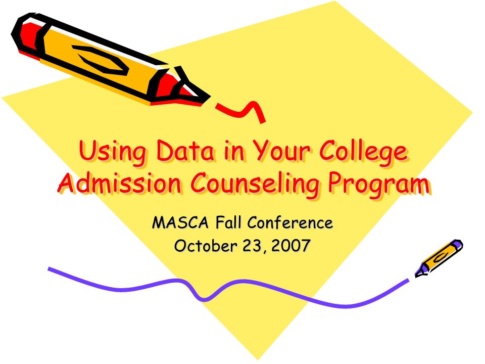 Using Data in Your College Admission Counseling Program MASCA Fall Conference October 23, 2007