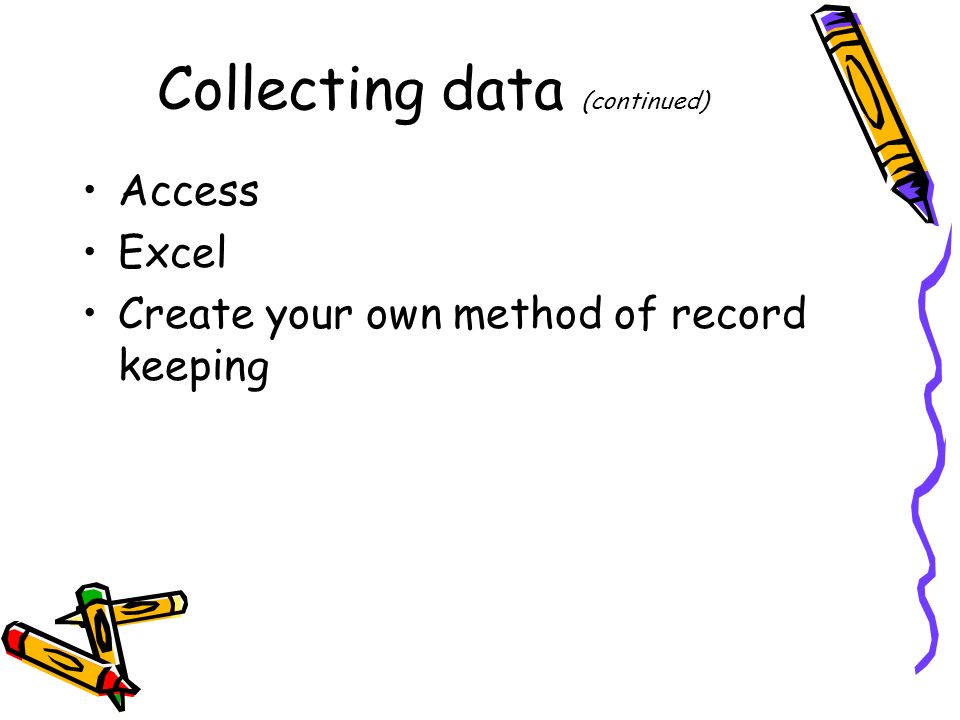 Collecting data (continued) Access Excel Create your own method of record keeping