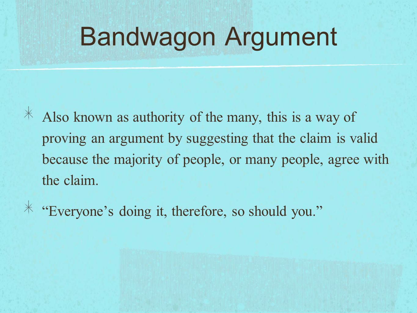 Bandwagon Argument Also known as authority of the many, this is a way of proving an argument by suggesting that the claim is valid because the majority of people, or many people, agree with the claim.