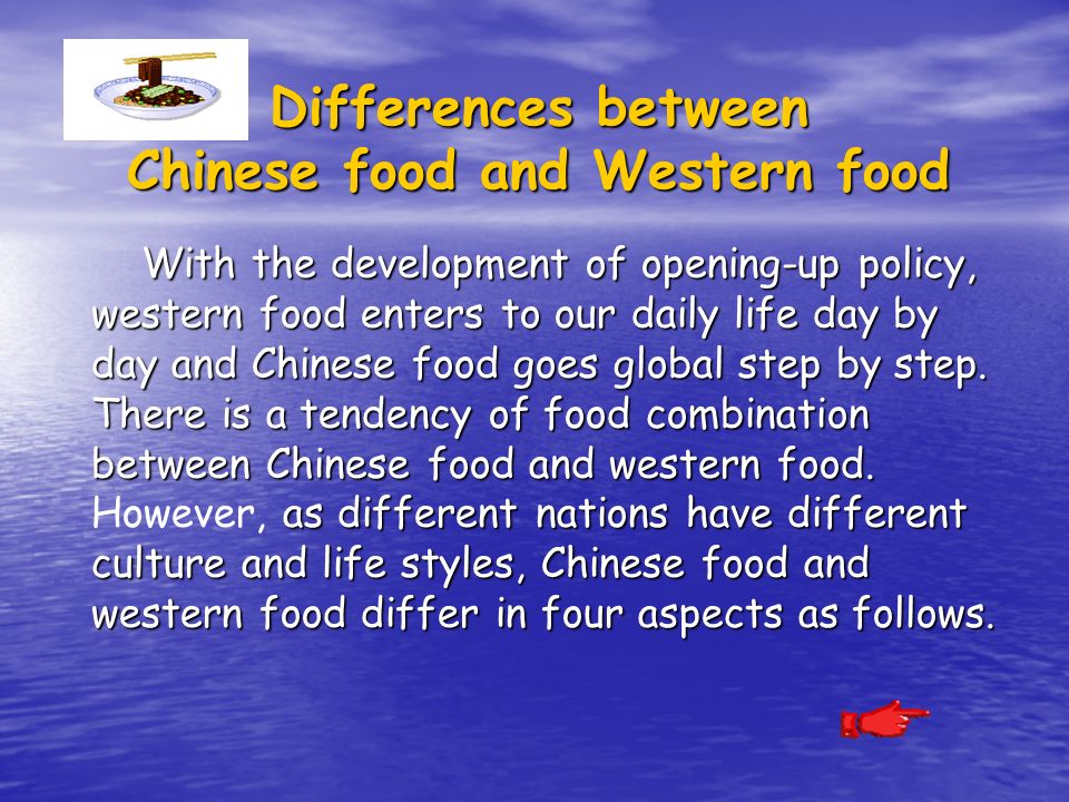 Differences between Chinese food and Western food With the development of opening-up policy, western food enters to our daily life day by day and Chinese food goes global step by step.