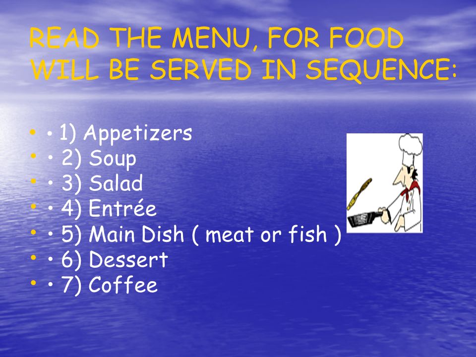 READ THE MENU, FOR FOOD WILL BE SERVED IN SEQUENCE: 1) Appetizers 2) Soup 3) Salad 4) Entrée 5) Main Dish ( meat or fish ) 6) Dessert 7) Coffee