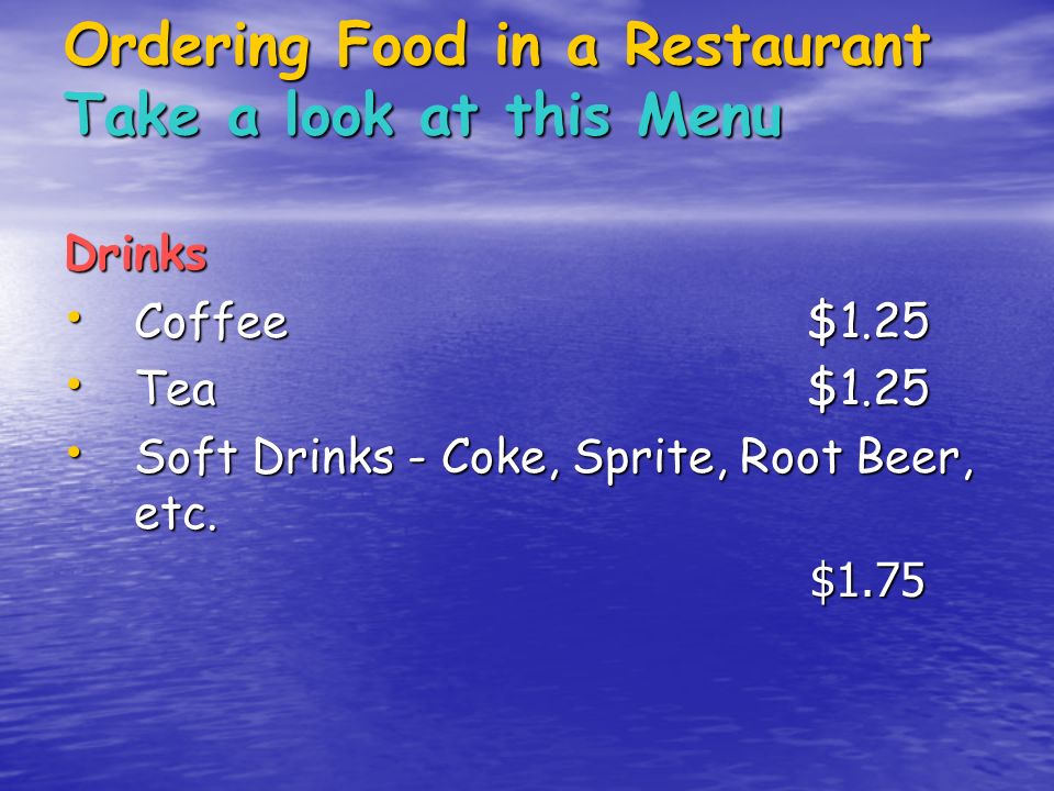 Ordering Food in a Restaurant Take a look at this Menu Drinks Coffee $1.25 Coffee $1.25 Tea $1.25 Tea $1.25 Soft Drinks - Coke, Sprite, Root Beer, etc.