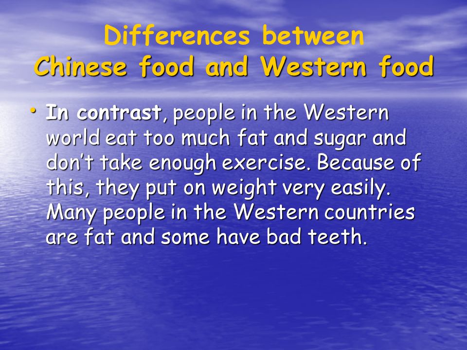 Chinese food and Western food Differences between Chinese food and Western food In contrast, people in the Western world eat too much fat and sugar and don’t take enough exercise.