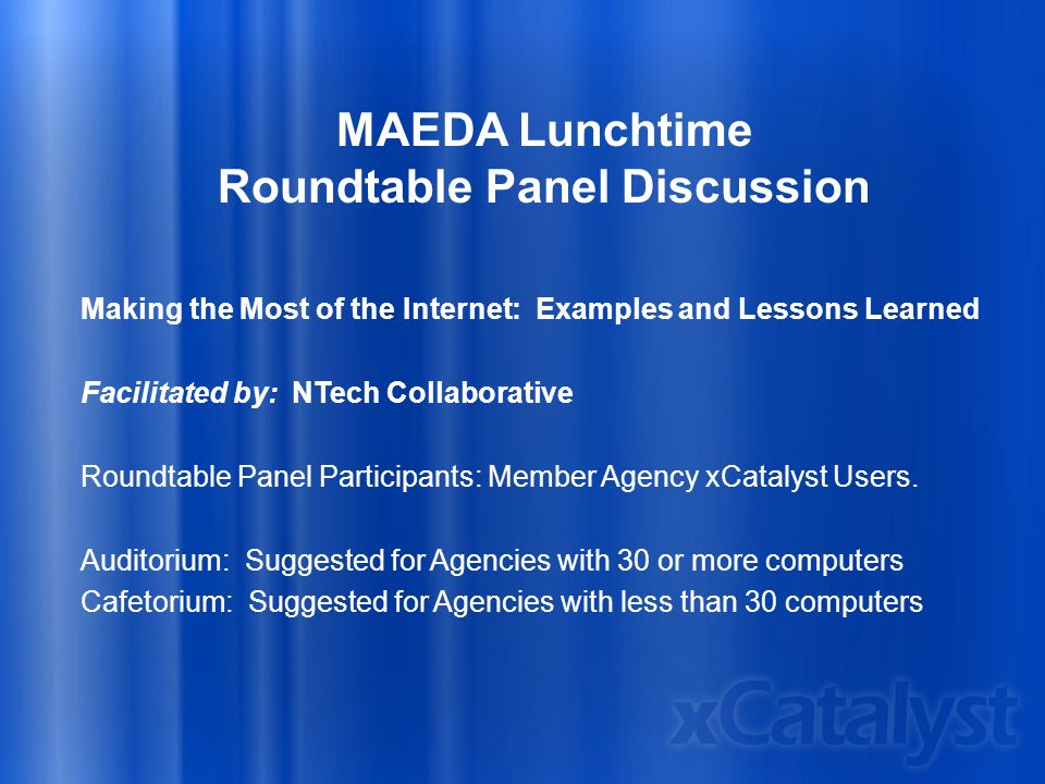 MAEDA Lunchtime Roundtable Panel Discussion Making the Most of the Internet: Examples and Lessons Learned Facilitated by: NTech Collaborative Roundtable Panel Participants: Member Agency xCatalyst Users.