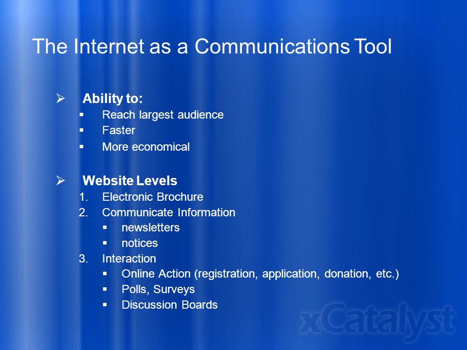 The Internet as a Communications Tool  Ability to:  Reach largest audience  Faster  More economical  Website Levels 1.Electronic Brochure 2.Communicate Information  newsletters  notices 3.Interaction  Online Action (registration, application, donation, etc.)  Polls, Surveys  Discussion Boards