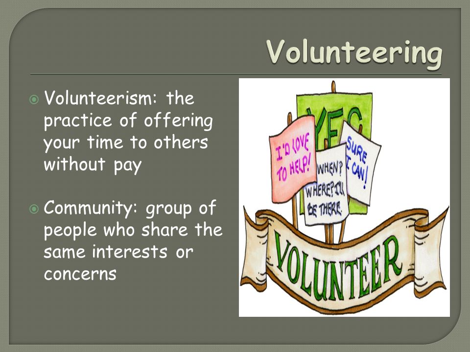  Volunteerism: the practice of offering your time to others without pay  Community: group of people who share the same interests or concerns