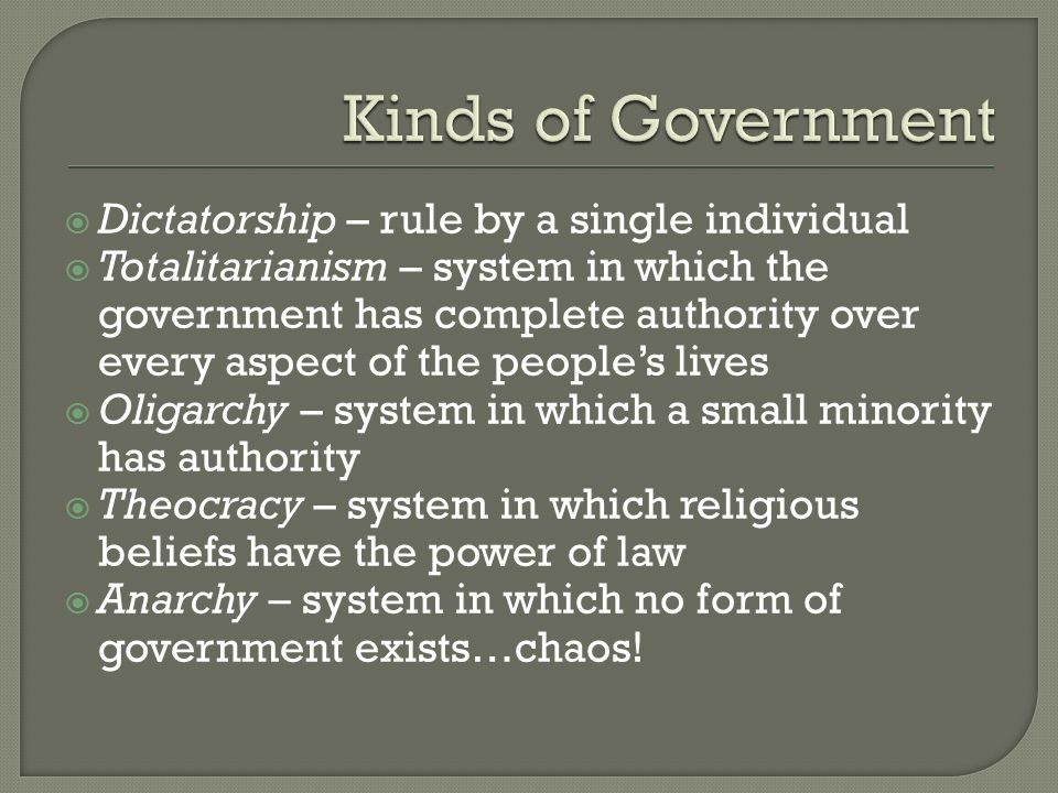  Dictatorship – rule by a single individual  Totalitarianism – system in which the government has complete authority over every aspect of the people’s lives  Oligarchy – system in which a small minority has authority  Theocracy – system in which religious beliefs have the power of law  Anarchy – system in which no form of government exists…chaos!