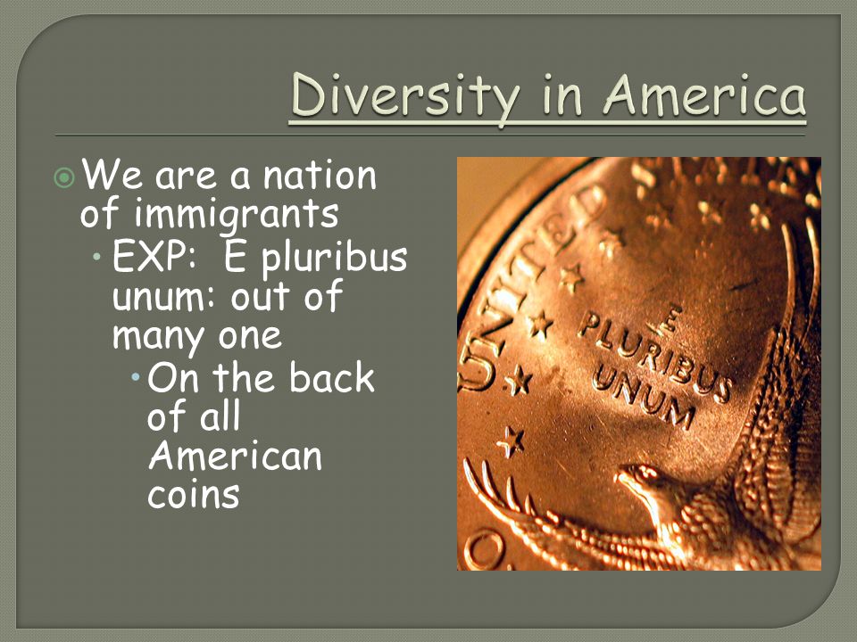  We are a nation of immigrants EXP: E pluribus unum: out of many one  On the back of all American coins