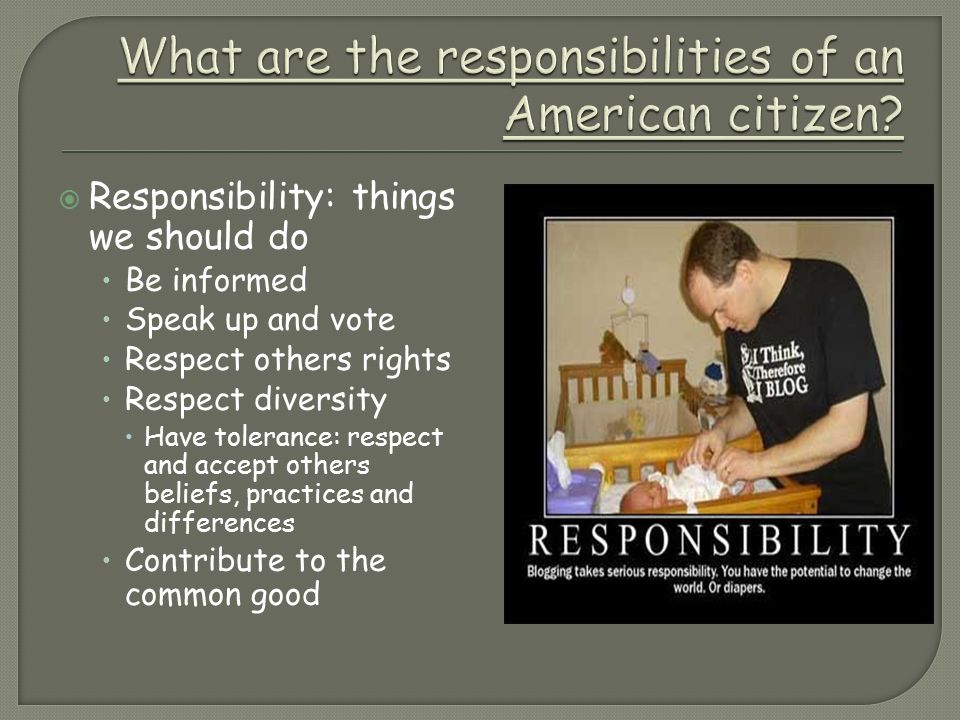  Responsibility: things we should do Be informed Speak up and vote Respect others rights Respect diversity  Have tolerance: respect and accept others beliefs, practices and differences Contribute to the common good