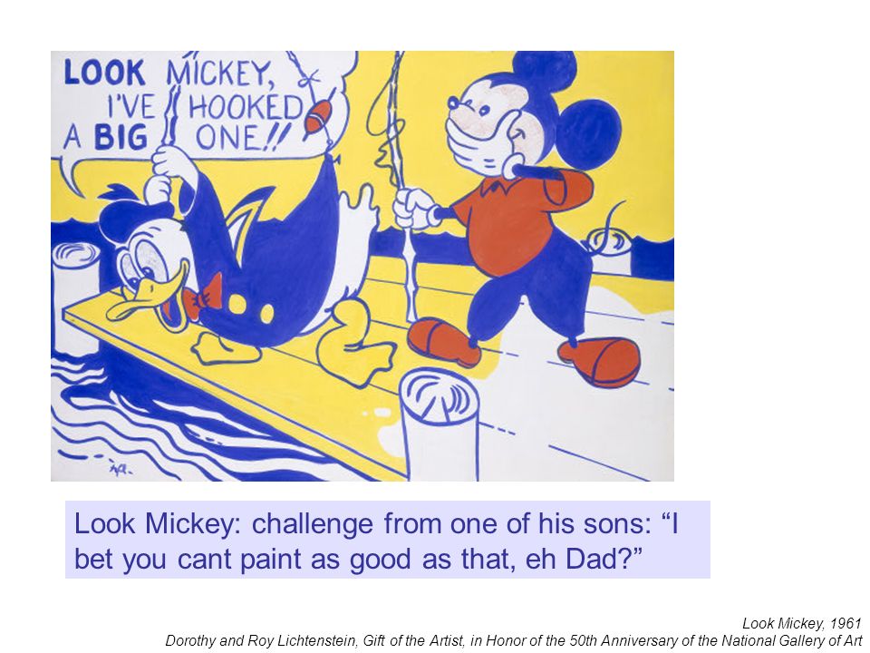Look Mickey, 1961 Dorothy and Roy Lichtenstein, Gift of the Artist, in Honor of the 50th Anniversary of the National Gallery of Art Look Mickey: challenge from one of his sons: I bet you cant paint as good as that, eh Dad
