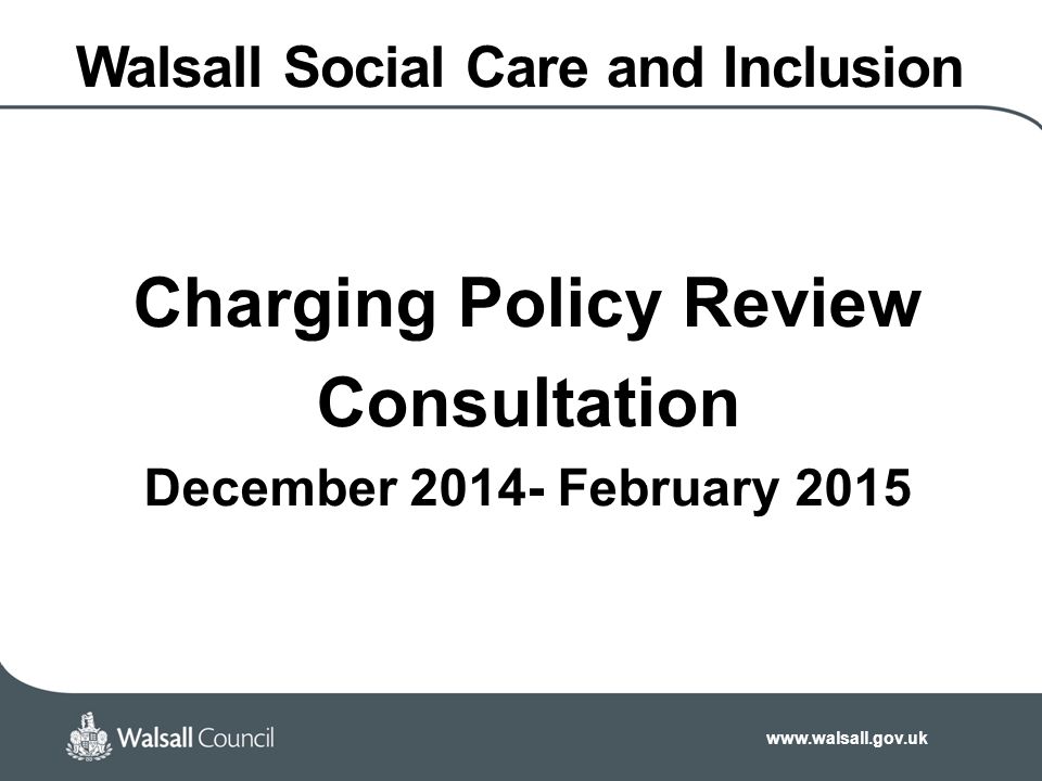 Walsall Social Care and Inclusion Charging Policy Review Consultation December February 2015