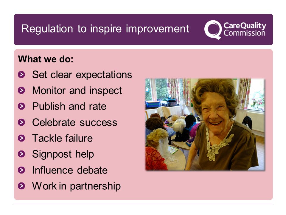 What we do: Set clear expectations Monitor and inspect Publish and rate Celebrate success Tackle failure Signpost help Influence debate Work in partnership Regulation to inspire improvement