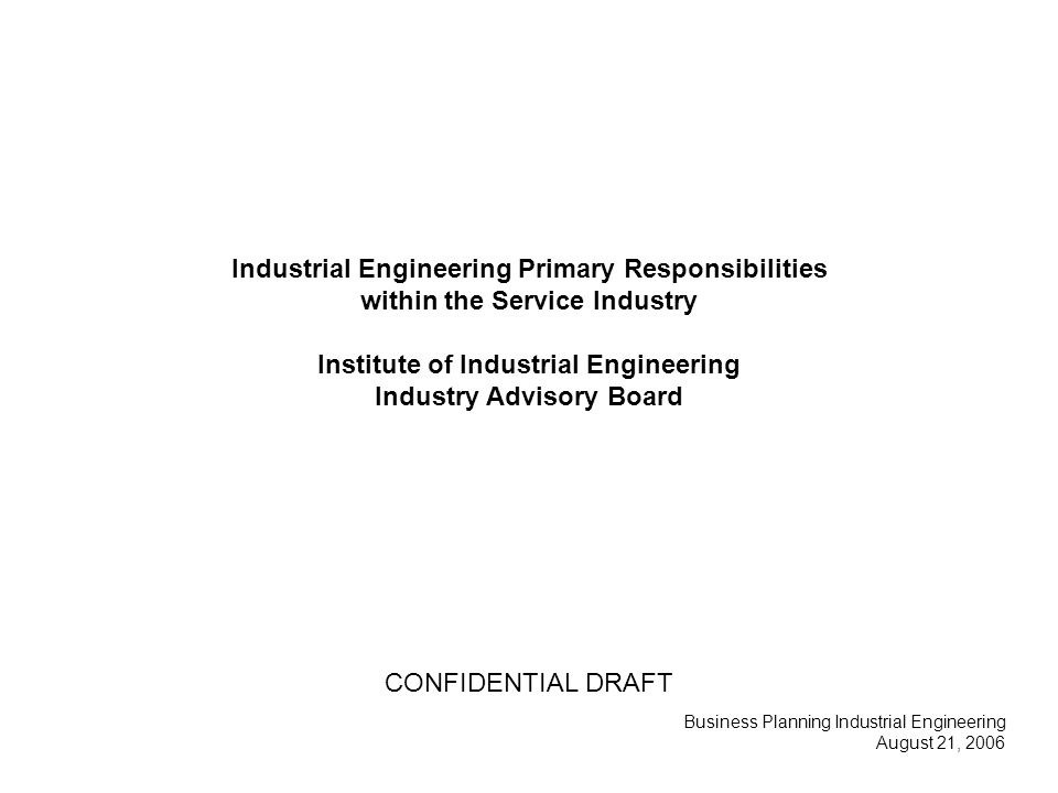 Industrial Engineering Primary Responsibilities within the Service Industry Institute of Industrial Engineering Industry Advisory Board Business Planning Industrial Engineering August 21, 2006 CONFIDENTIAL DRAFT