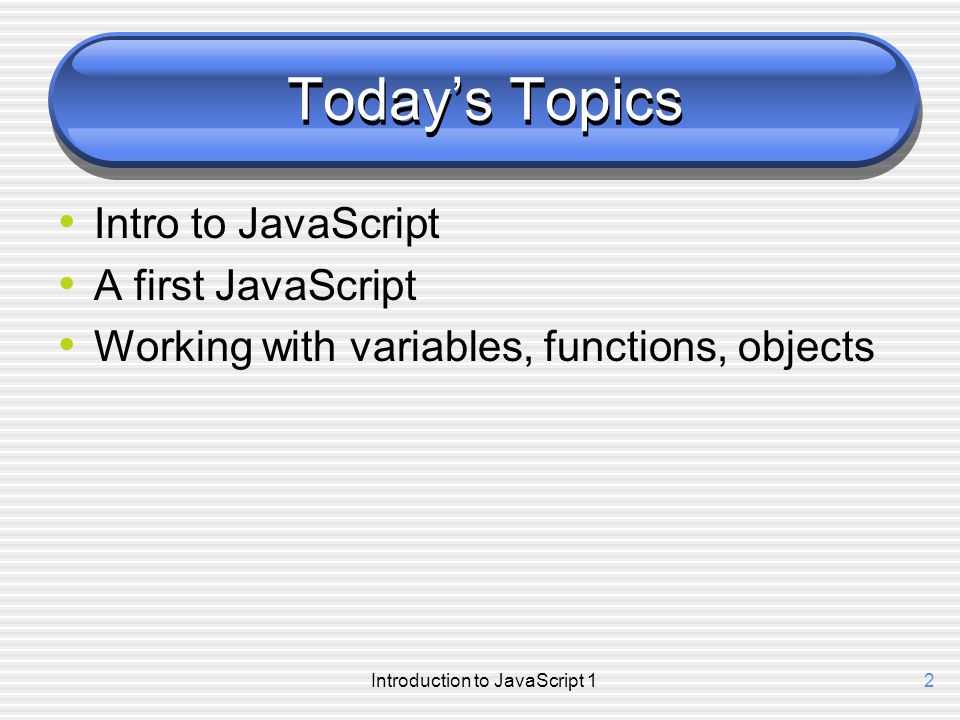 Introduction to JavaScript 12 Today’s Topics Intro to JavaScript A first JavaScript Working with variables, functions, objects