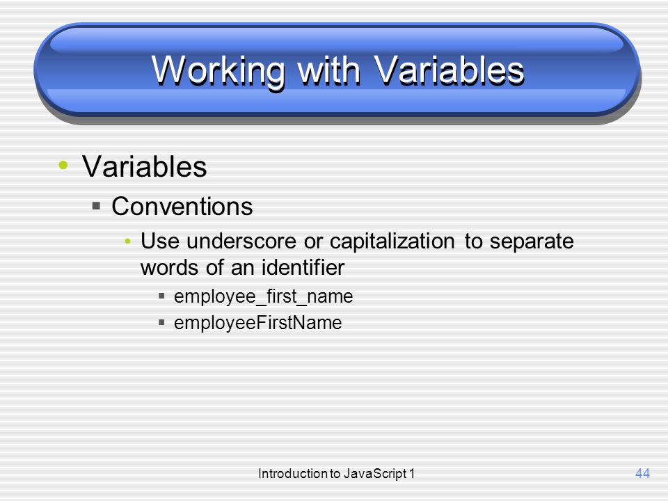 Introduction to JavaScript 144 Working with Variables Variables  Conventions Use underscore or capitalization to separate words of an identifier  employee_first_name  employeeFirstName