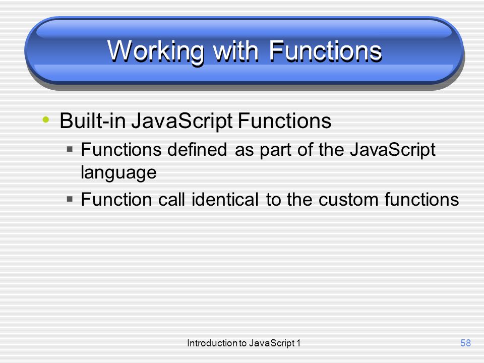Introduction to JavaScript 158 Working with Functions Built-in JavaScript Functions  Functions defined as part of the JavaScript language  Function call identical to the custom functions