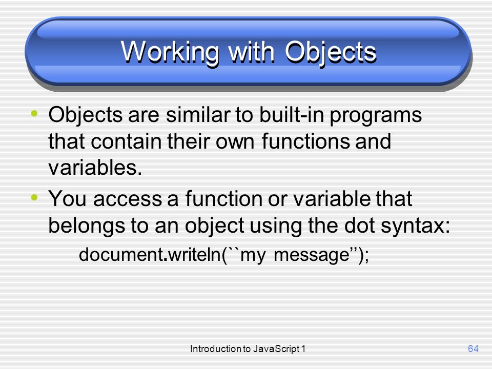 Introduction to JavaScript 164 Working with Objects Objects are similar to built-in programs that contain their own functions and variables.