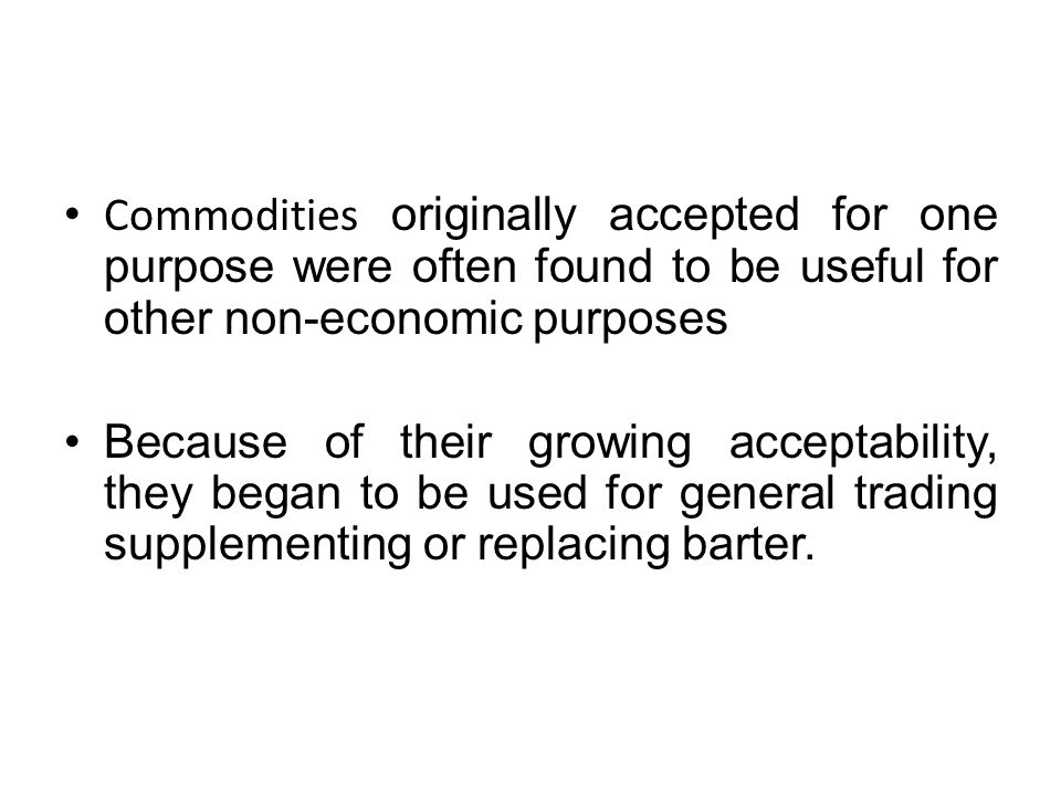 Commodities originally accepted for one purpose were often found to be useful for other non-economic purposes Because of their growing acceptability, they began to be used for general trading supplementing or replacing barter.