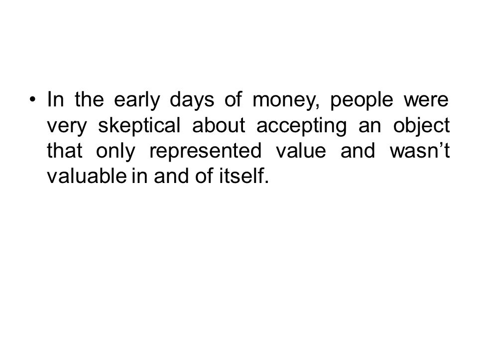 In the early days of money, people were very skeptical about accepting an object that only represented value and wasn’t valuable in and of itself.