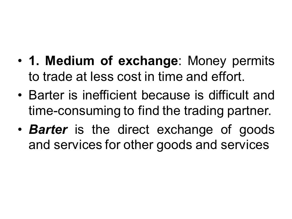 1. Medium of exchange: Money permits to trade at less cost in time and effort.