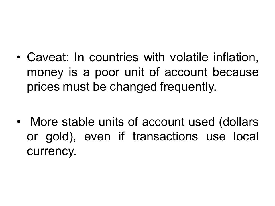 Caveat: In countries with volatile inflation, money is a poor unit of account because prices must be changed frequently.
