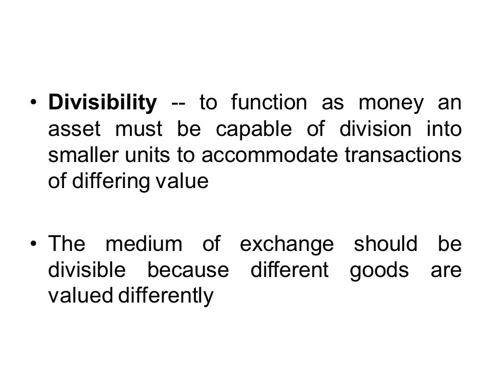 Divisibility -- to function as money an asset must be capable of division into smaller units to accommodate transactions of differing value The medium of exchange should be divisible because different goods are valued differently