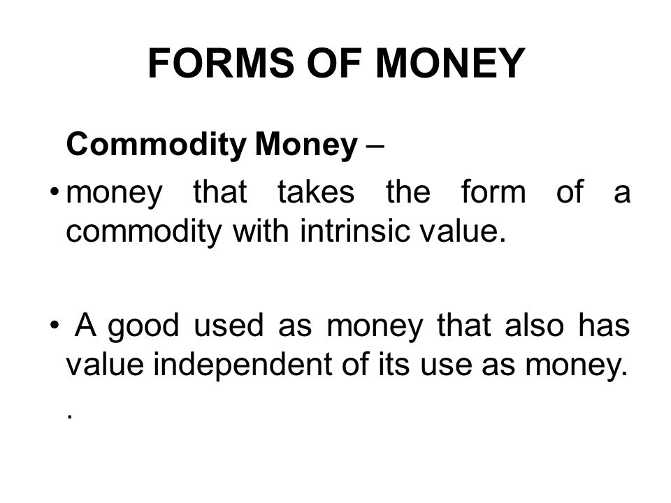 FORMS OF MONEY Commodity Money – money that takes the form of a commodity with intrinsic value.