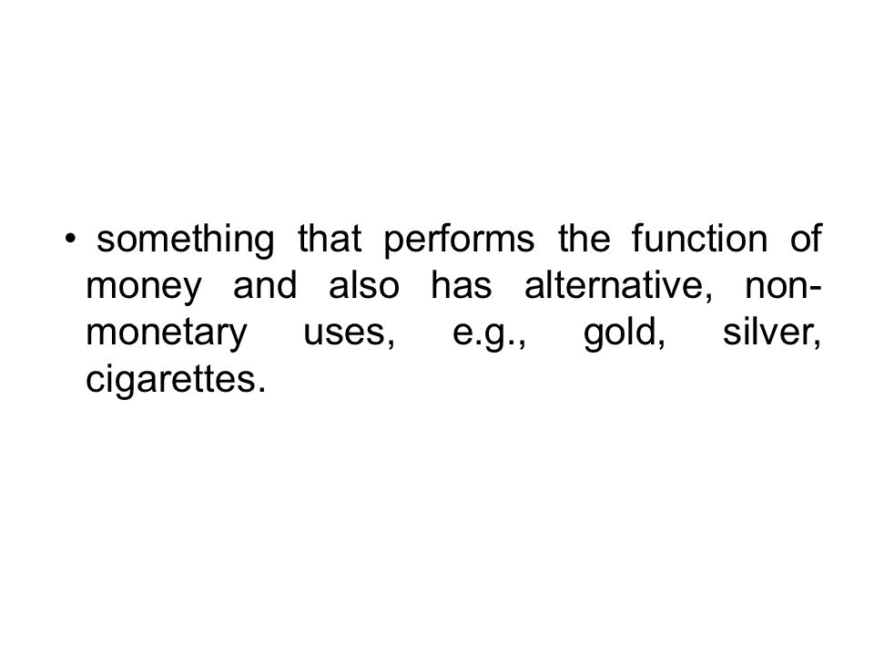 something that performs the function of money and also has alternative, non- monetary uses, e.g., gold, silver, cigarettes.