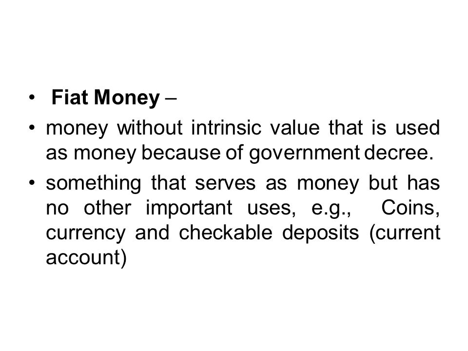 Fiat Money – money without intrinsic value that is used as money because of government decree.