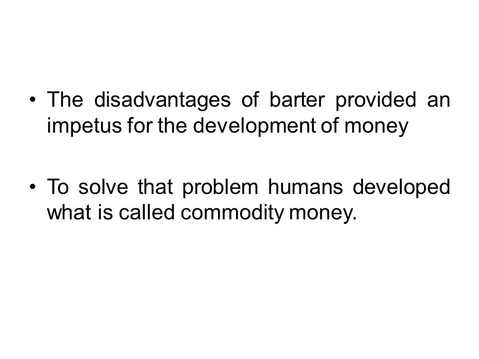 The disadvantages of barter provided an impetus for the development of money To solve that problem humans developed what is called commodity money.