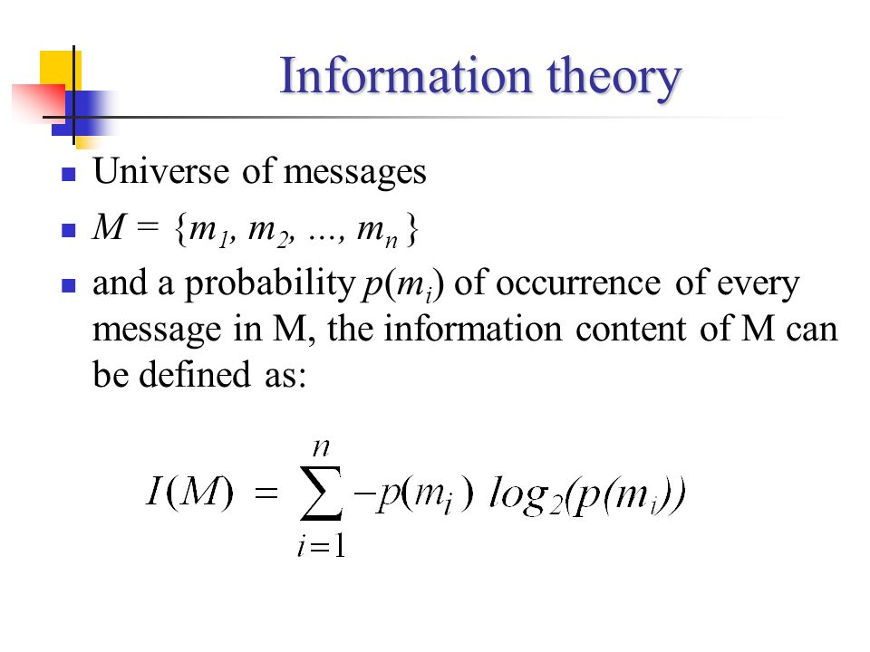 Information theory Universe of messages M = {m 1, m 2,..., m n } and a probability p(m i ) of occurrence of every message in M, the information content of M can be defined as: