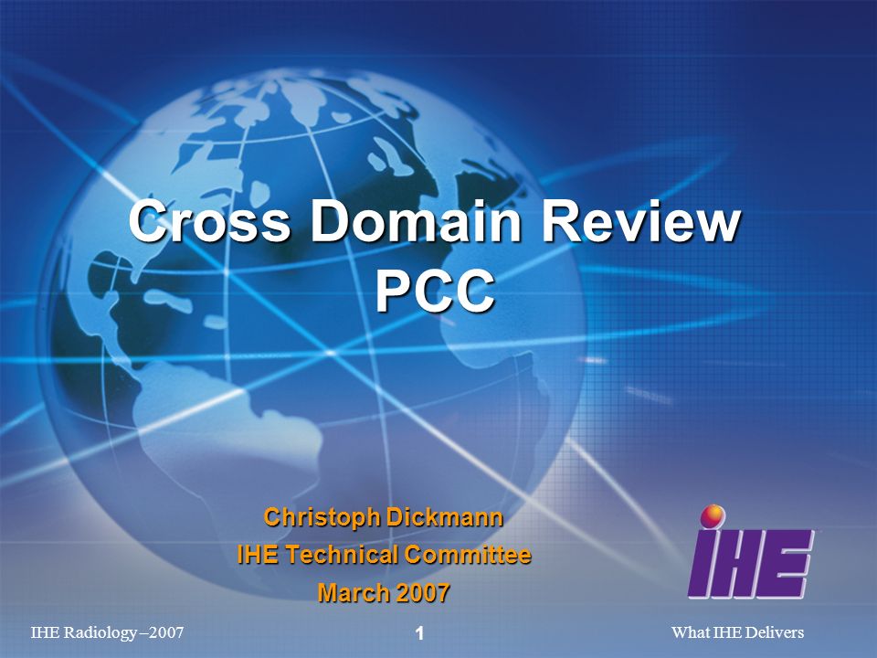 IHE Radiology –2007What IHE Delivers 1 Christoph Dickmann IHE Technical Committee March 2007 Cross Domain Review PCC