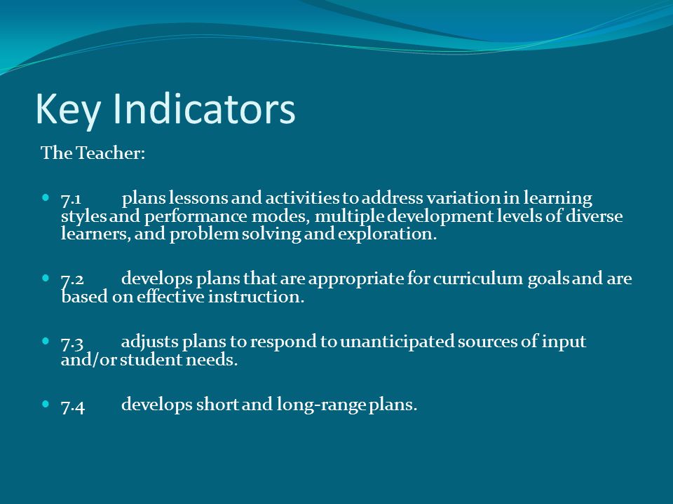 Key Indicators The Teacher: 7.1 plans lessons and activities to address variation in learning styles and performance modes, multiple development levels of diverse learners, and problem solving and exploration.
