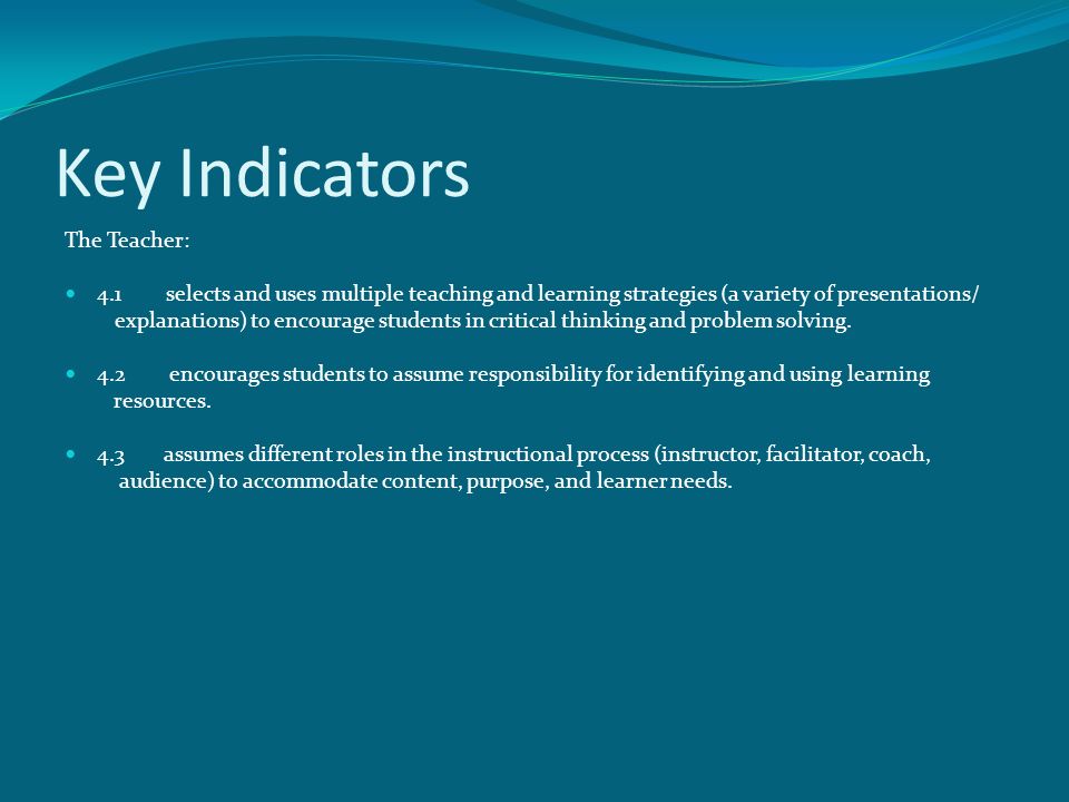 Key Indicators The Teacher: 4.1 selects and uses multiple teaching and learning strategies (a variety of presentations/ explanations) to encourage students in critical thinking and problem solving.