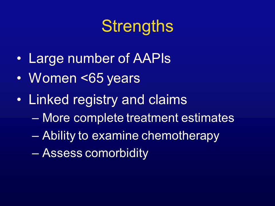 Strengths Large number of AAPIs Women <65 years Linked registry and claims – More complete treatment estimates – Ability to examine chemotherapy – Assess comorbidity
