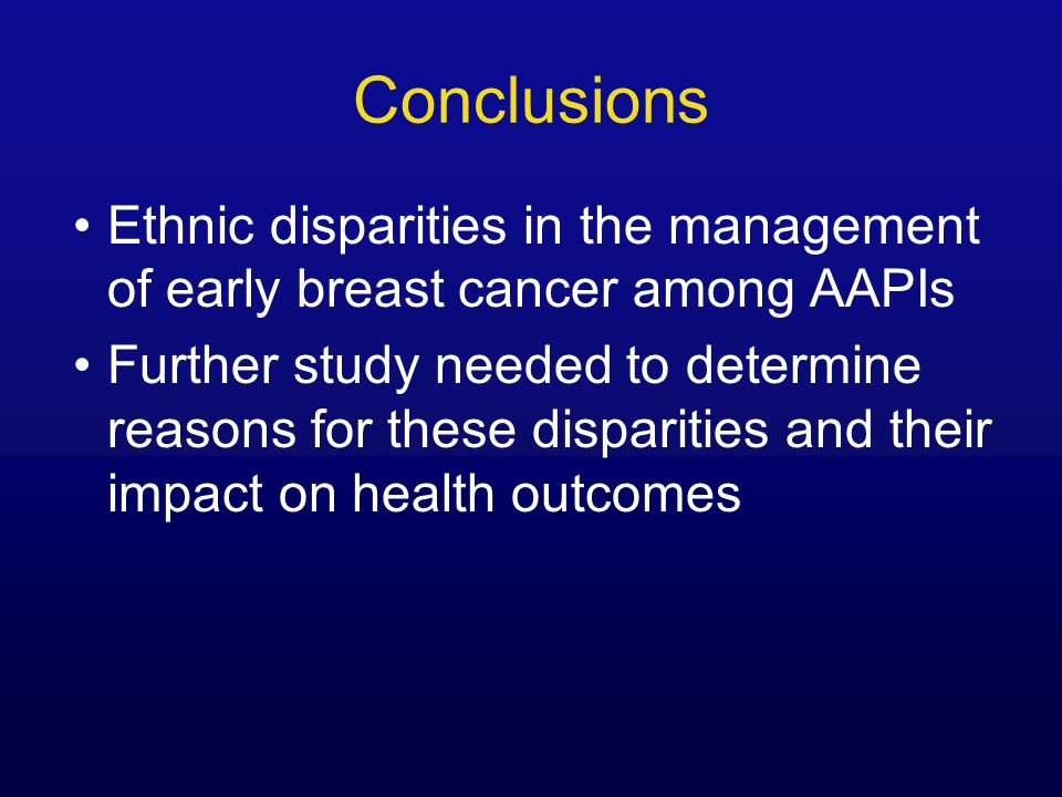 Conclusions Ethnic disparities in the management of early breast cancer among AAPIs Further study needed to determine reasons for these disparities and their impact on health outcomes
