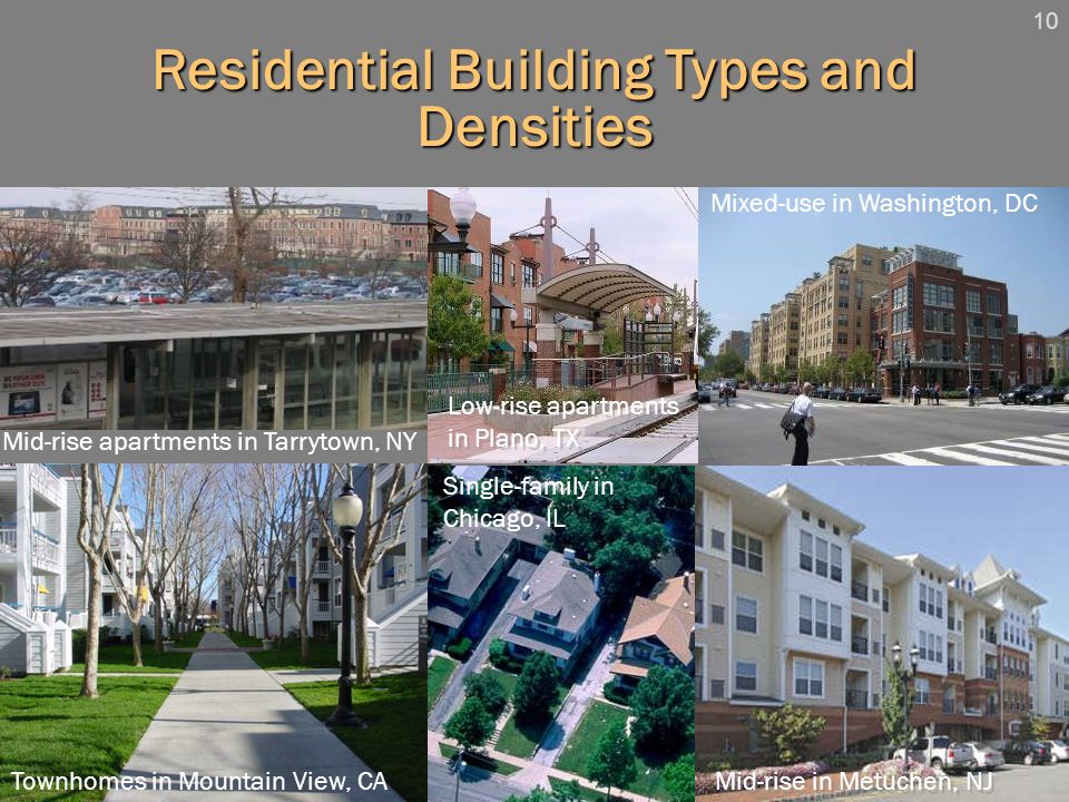 10 Residential Building Types and Densities Townhomes in Mountain View, CA Single-family in Chicago, IL Low-rise apartments in Plano, TX Mixed-use in Washington, DC Mid-rise in Metuchen, NJ Mid-rise apartments in Tarrytown, NY