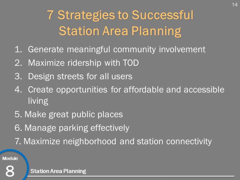 14 Module 8 Station Area Planning 7 Strategies to Successful Station Area Planning 1.Generate meaningful community involvement 2.Maximize ridership with TOD 3.Design streets for all users 4.Create opportunities for affordable and accessible living 5.
