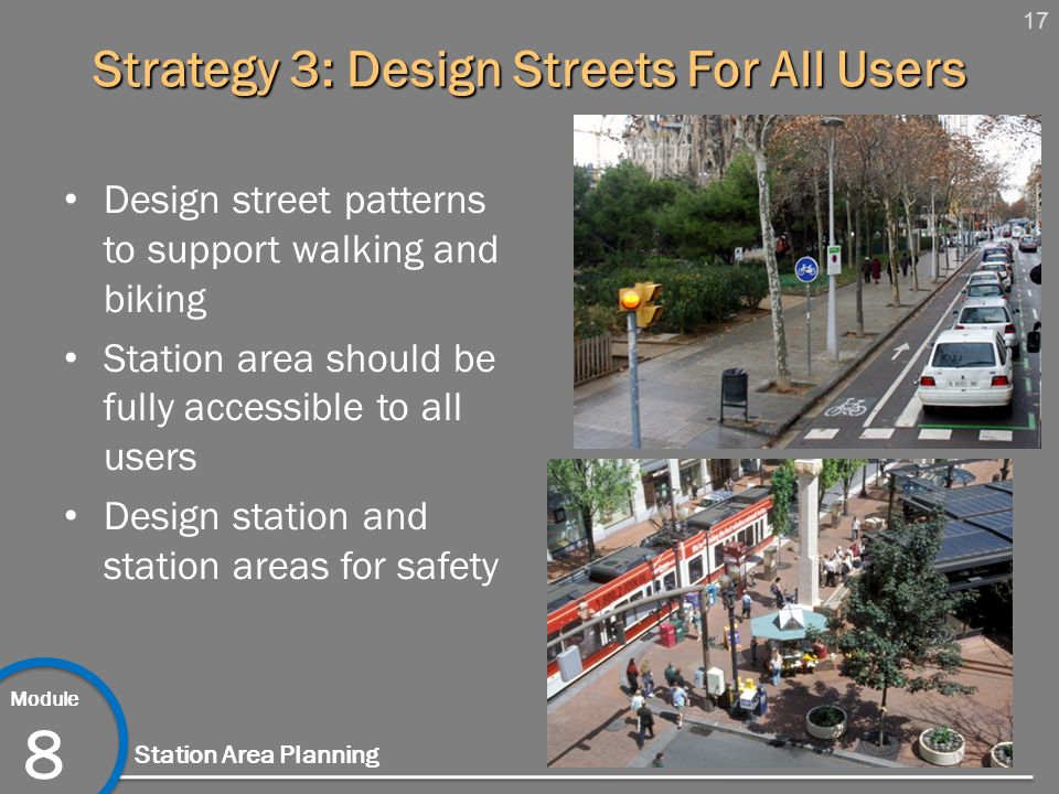 17 Module 8 Station Area Planning Strategy 3: Design Streets For All Users Design street patterns to support walking and biking Station area should be fully accessible to all users Design station and station areas for safety