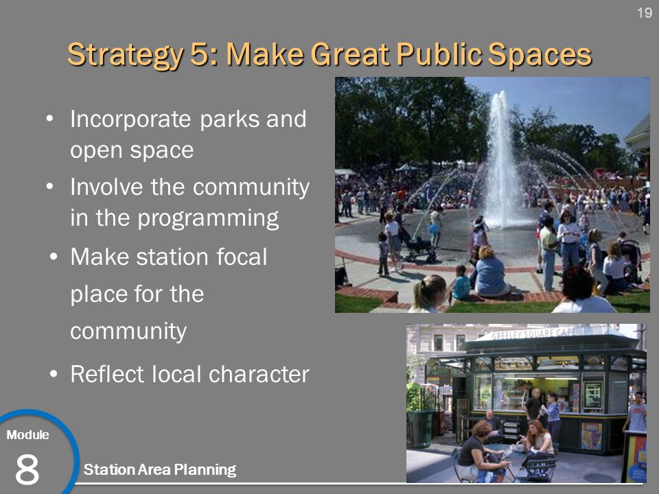 19 Module 8 Station Area Planning Strategy 5: Make Great Public Spaces Incorporate parks and open space Involve the community in the programming Make station focal place for the community Reflect local character