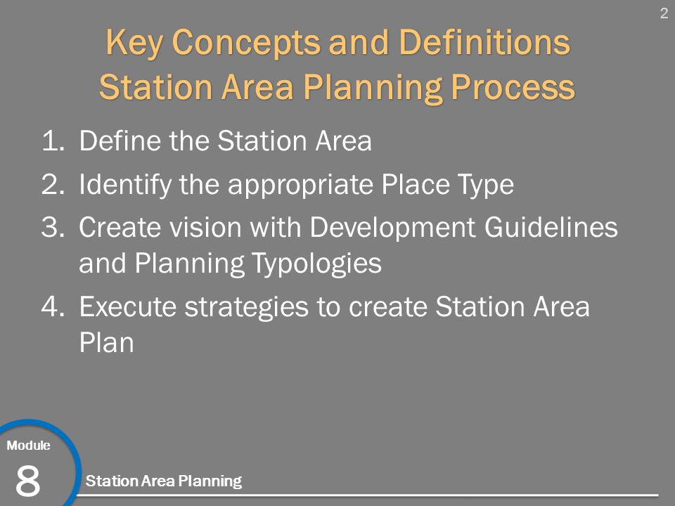 2 Module 8 Station Area Planning Key Concepts and Definitions Station Area Planning Process 1.Define the Station Area 2.Identify the appropriate Place Type 3.Create vision with Development Guidelines and Planning Typologies 4.Execute strategies to create Station Area Plan