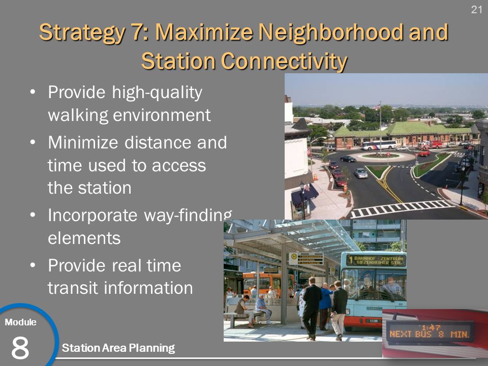 21 Module 8 Station Area Planning Strategy 7: Maximize Neighborhood and Station Connectivity Provide high-quality walking environment Minimize distance and time used to access the station Incorporate way-finding elements Provide real time transit information