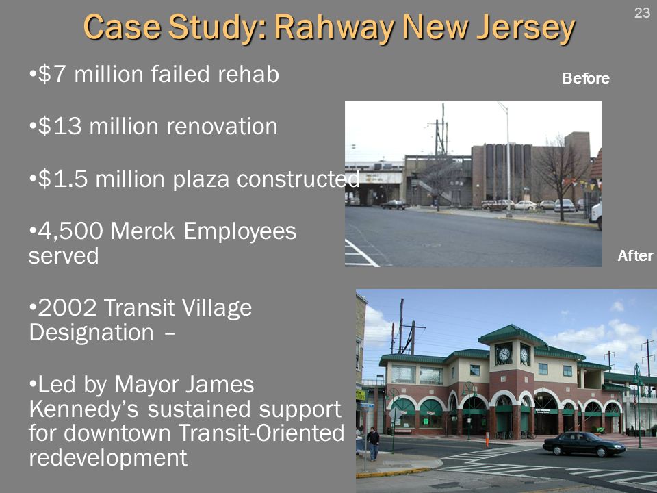 23 Case Study: Rahway New Jersey Before After $7 million failed rehab $13 million renovation $1.5 million plaza constructed 4,500 Merck Employees served 2002 Transit Village Designation – Led by Mayor James Kennedy’s sustained support for downtown Transit-Oriented redevelopment